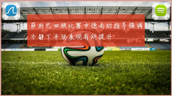 萨利巴回顾比赛中德尚的指导强调冷静下半场表现有所提升