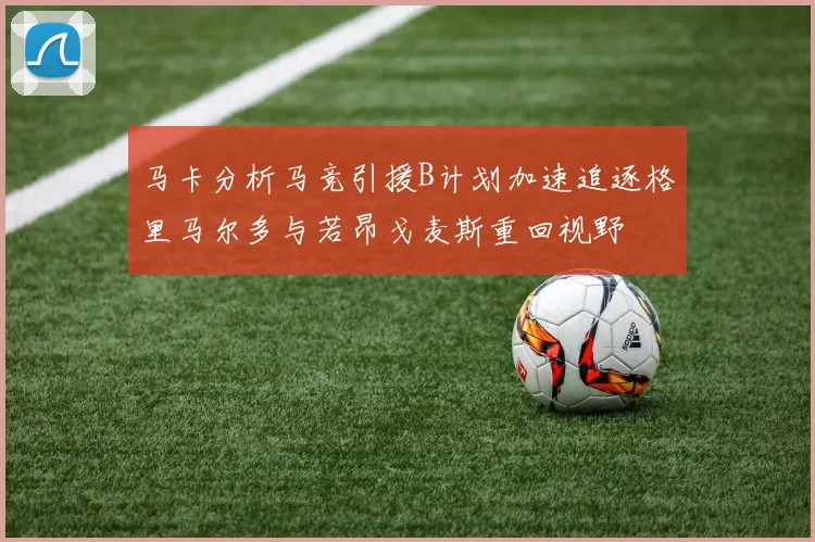 马卡分析马竞引援B计划加速追逐格里马尔多与若昂戈麦斯重回视野