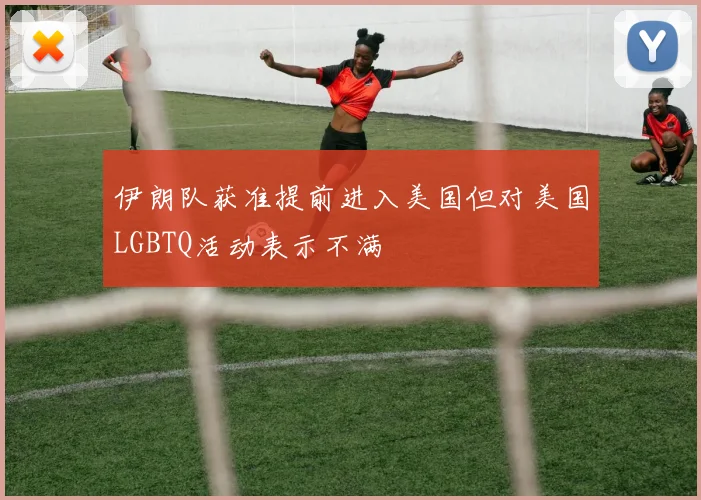 伊朗队获准提前进入美国但对美国LGBTQ活动表示不满