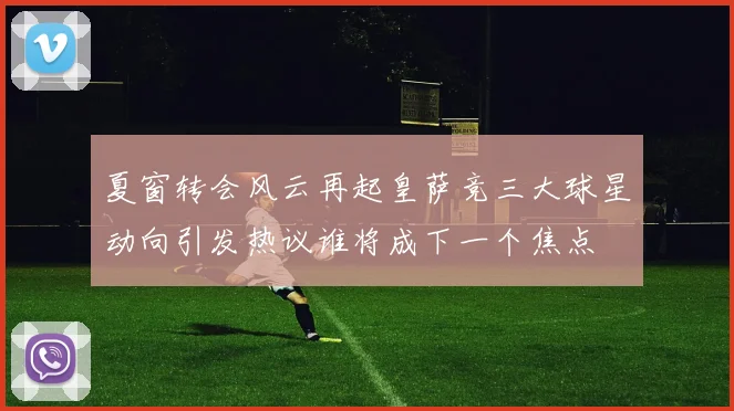 夏窗转会风云再起皇萨竞三大球星动向引发热议谁将成下一个焦点