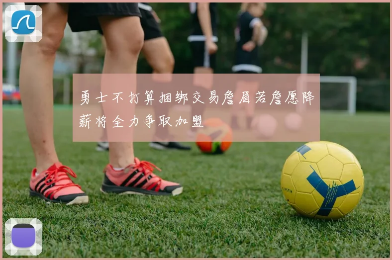 勇士不打算捆绑交易詹眉若詹愿降薪将全力争取加盟