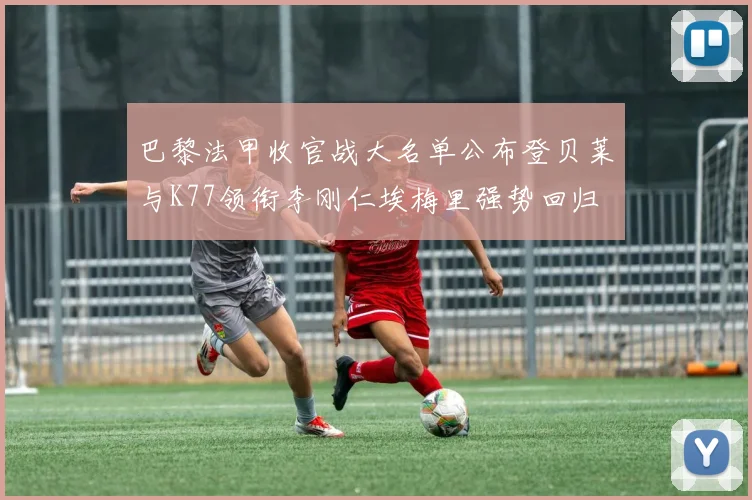 巴黎法甲收官战大名单公布登贝莱与K77领衔李刚仁埃梅里强势回归