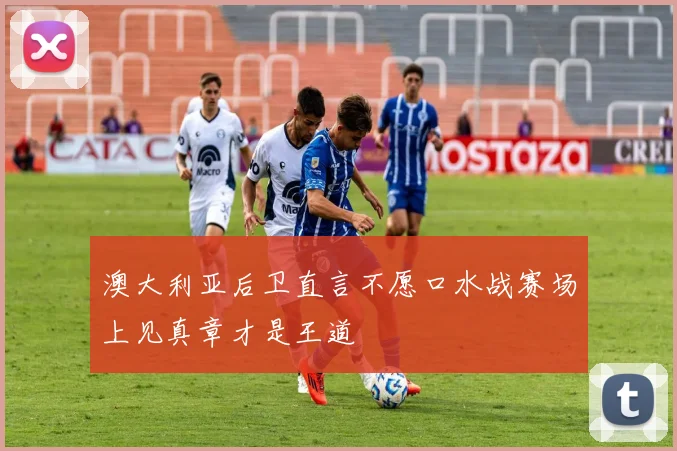 澳大利亚后卫直言不愿口水战赛场上见真章才是王道