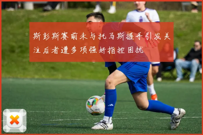斯彭斯赛前未与托马斯握手引发关注后者遭多项强奸指控困扰