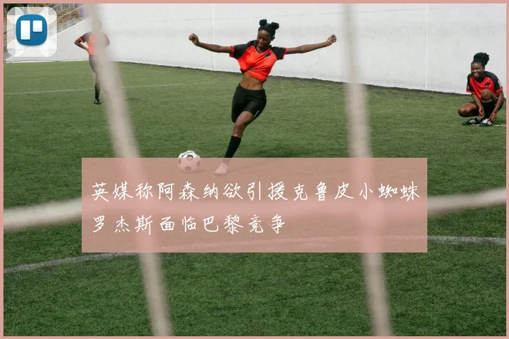 英媒称阿森纳欲引援克鲁皮小蜘蛛罗杰斯面临巴黎竞争