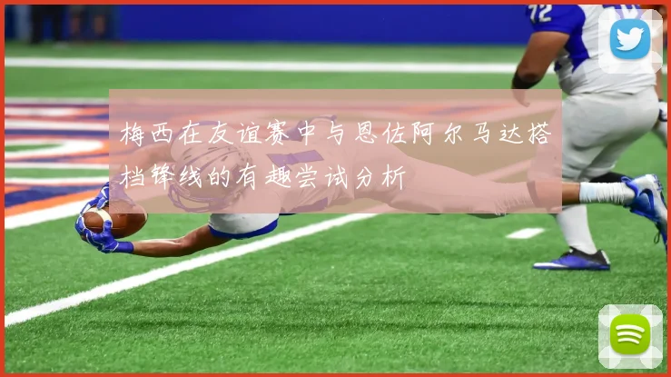 梅西在友谊赛中与恩佐阿尔马达搭档锋线的有趣尝试分析