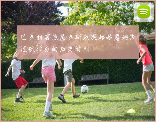 巴克利震惊尼克斯表现超越詹姆斯连砍25分的历史时刻
