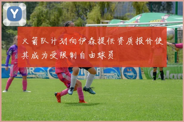 火箭队计划向伊森提供资质报价使其成为受限制自由球员