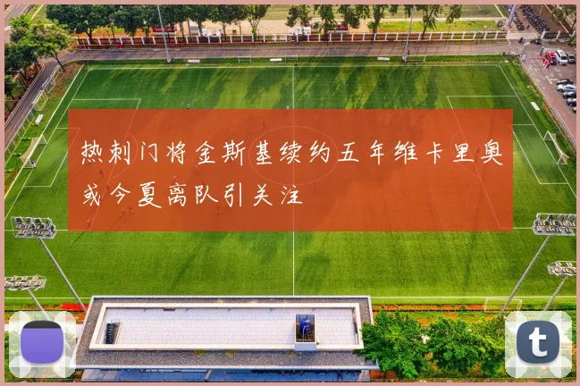 热刺门将金斯基续约五年维卡里奥或今夏离队引关注
