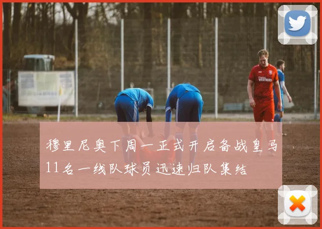 穆里尼奥下周一正式开启备战皇马11名一线队球员迅速归队集结