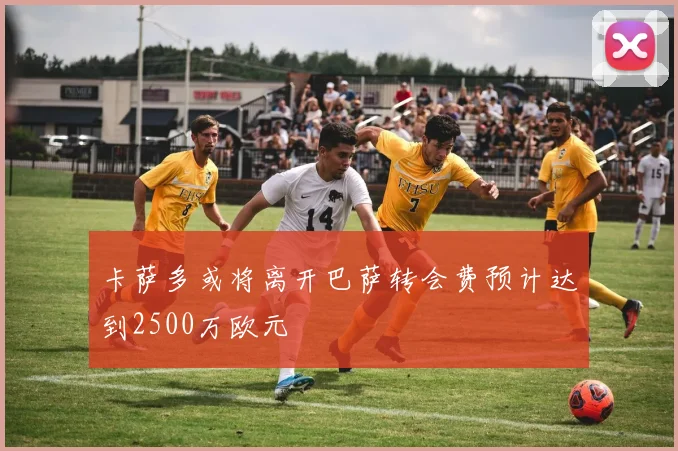 卡萨多或将离开巴萨转会费预计达到2500万欧元