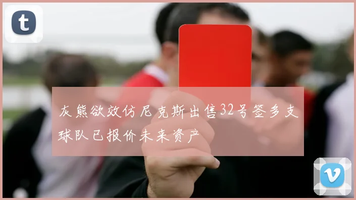 灰熊欲效仿尼克斯出售32号签多支球队已报价未来资产