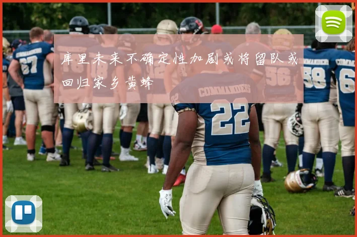库里未来不确定性加剧或将留队或回归家乡黄蜂