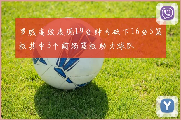 罗威高效表现19分钟内砍下16分5篮板其中3个前场篮板助力球队