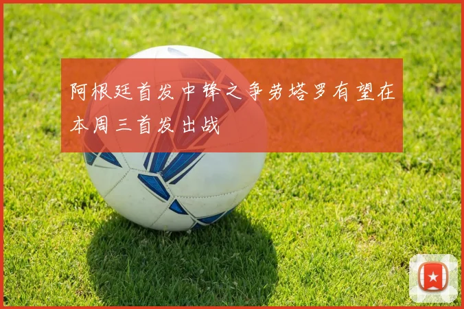 阿根廷首发中锋之争劳塔罗有望在本周三首发出战
