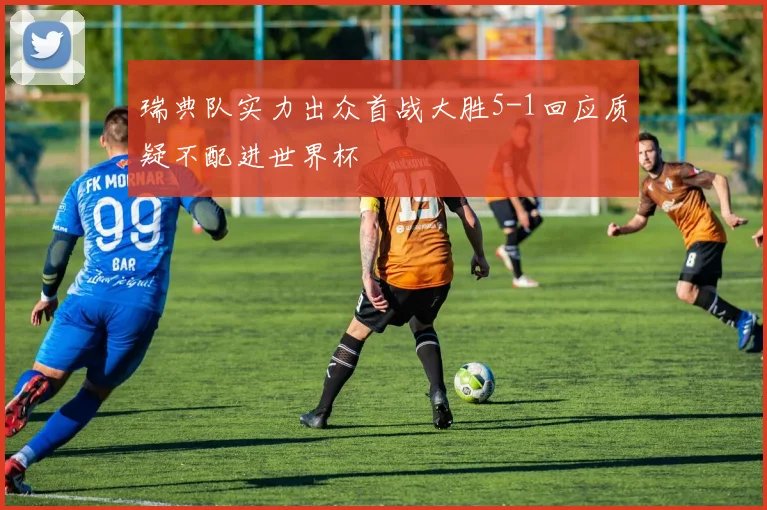瑞典队实力出众首战大胜5-1回应质疑不配进世界杯