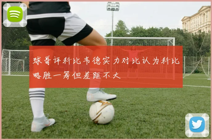 球哥评科比韦德实力对比认为科比略胜一筹但差距不大