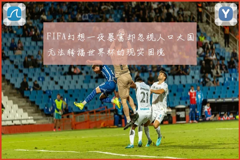 FIFA幻想一夜暴富却忽视人口大国无法转播世界杯的现实困境