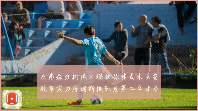 杰弗森分析热火现状称其尚未具备冠军实力詹姆斯换队后第二年才夺冠