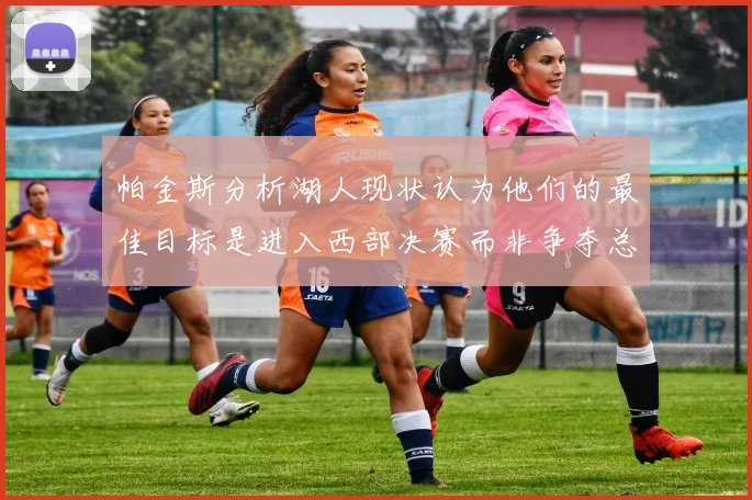 帕金斯分析湖人现状认为他们的最佳目标是进入西部决赛而非争夺总冠军