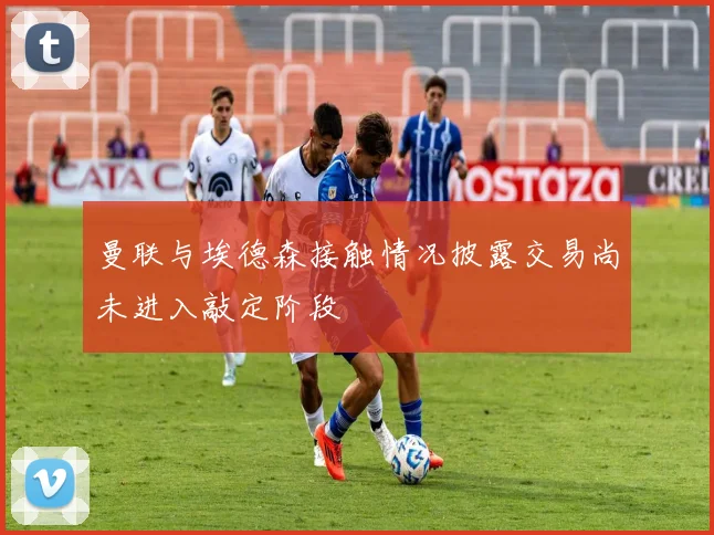 曼联与埃德森接触情况披露交易尚未进入敲定阶段