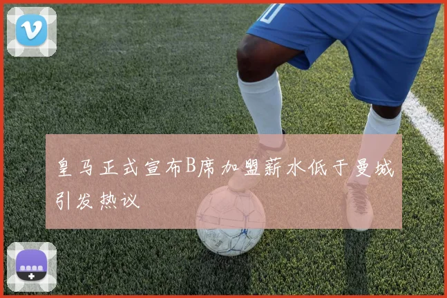 皇马正式宣布B席加盟薪水低于曼城引发热议