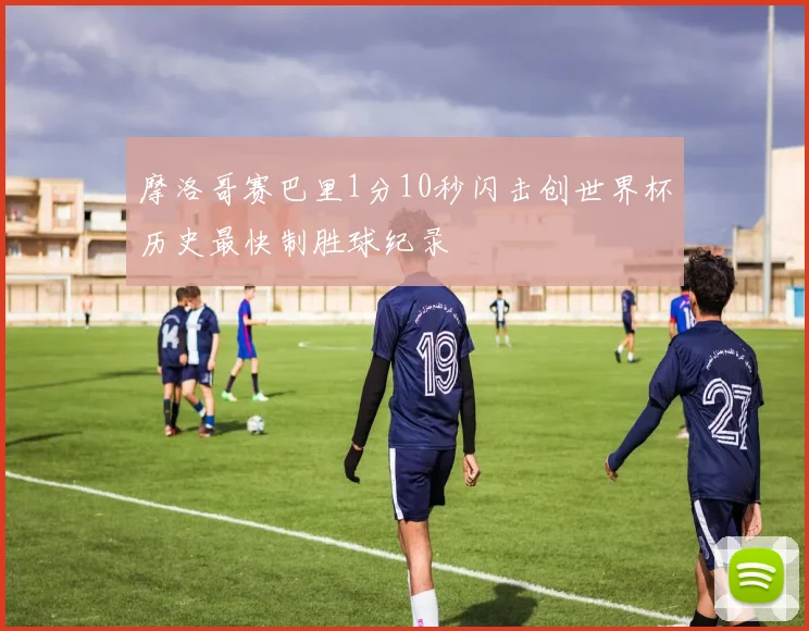 摩洛哥赛巴里1分10秒闪击创世界杯历史最快制胜球纪录