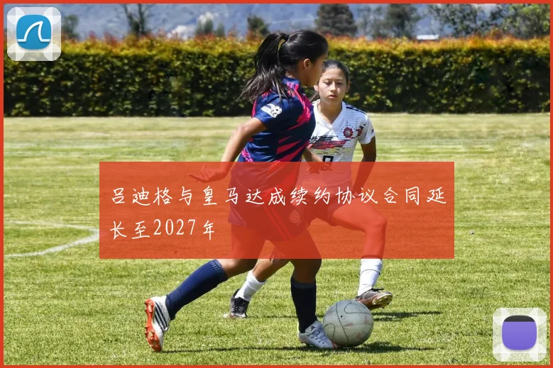 吕迪格与皇马达成续约协议合同延长至2027年