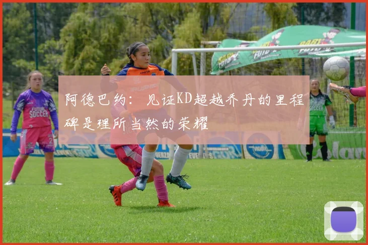 阿德巴约：见证KD超越乔丹的里程碑是理所当然的荣耀