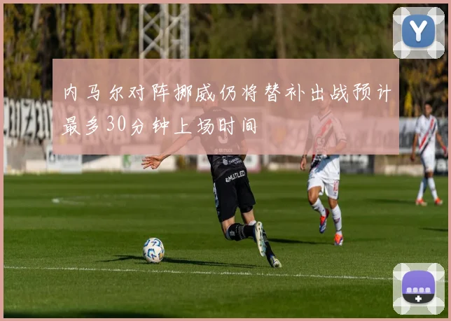 内马尔对阵挪威仍将替补出战预计最多30分钟上场时间