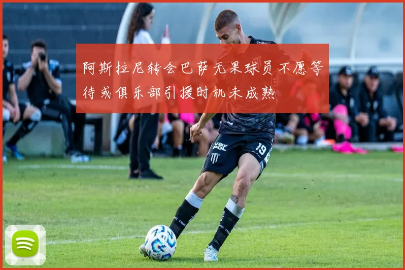 阿斯拉尼转会巴萨无果球员不愿等待或俱乐部引援时机未成熟