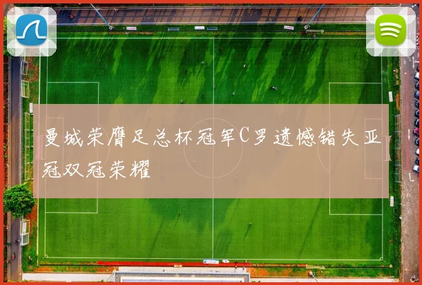 曼城荣膺足总杯冠军C罗遗憾错失亚冠双冠荣耀