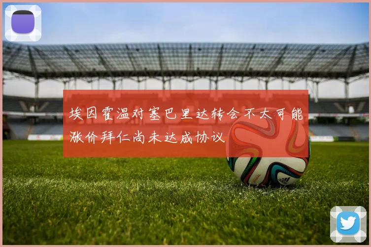 埃因霍温对塞巴里达转会不太可能涨价拜仁尚未达成协议